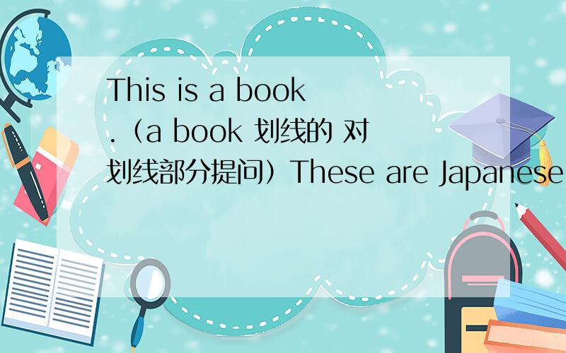 This is a book.（a book 划线的 对划线部分提问）These are Japanese car.（J.s划线部分提问