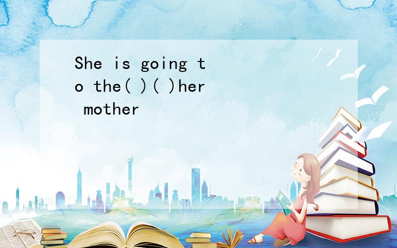 She is going to the( )( )her mother