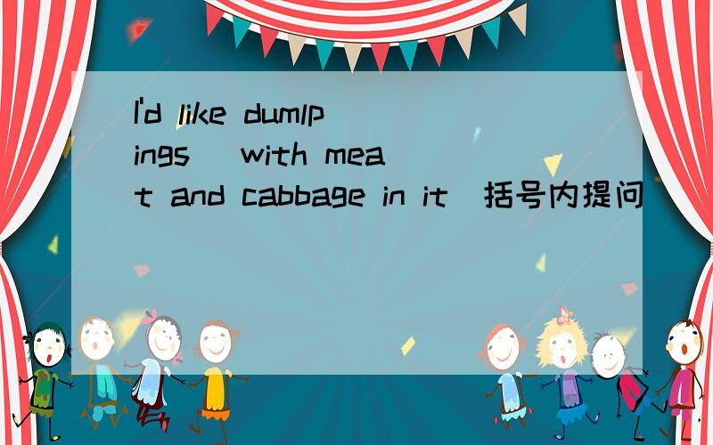 I'd like dumlpings (with meat and cabbage in it)括号内提问