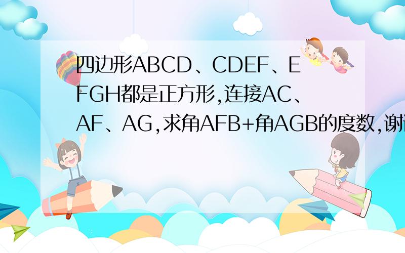 四边形ABCD、CDEF、EFGH都是正方形,连接AC、AF、AG,求角AFB+角AGB的度数,谢谢