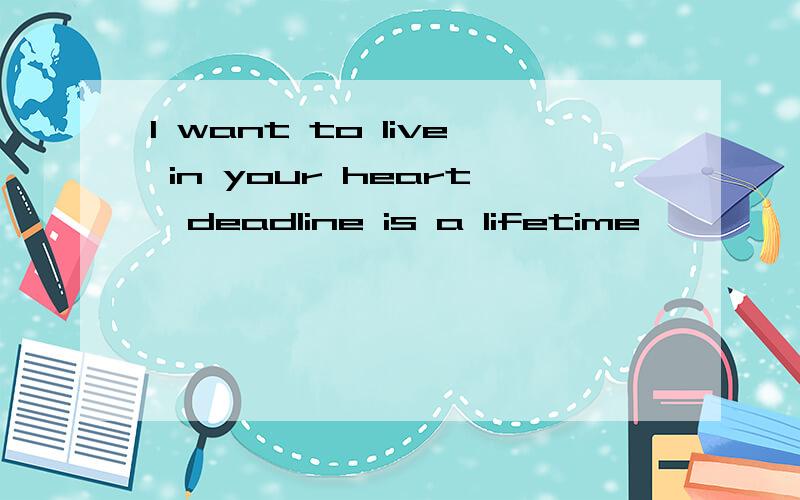 I want to live in your heart,deadline is a lifetime