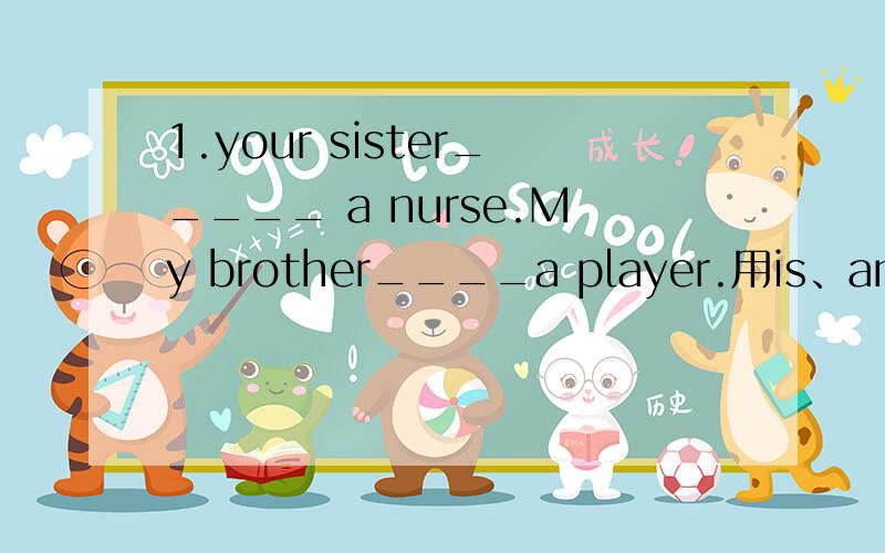 1.your sister_____ a nurse.My brother____a player.用is、am、are填空