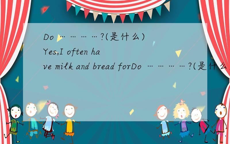 Do …………?(是什么) Yes,I often have milk and bread forDo …………?(是什么)Yes,I often have milk and bread for breakfast .