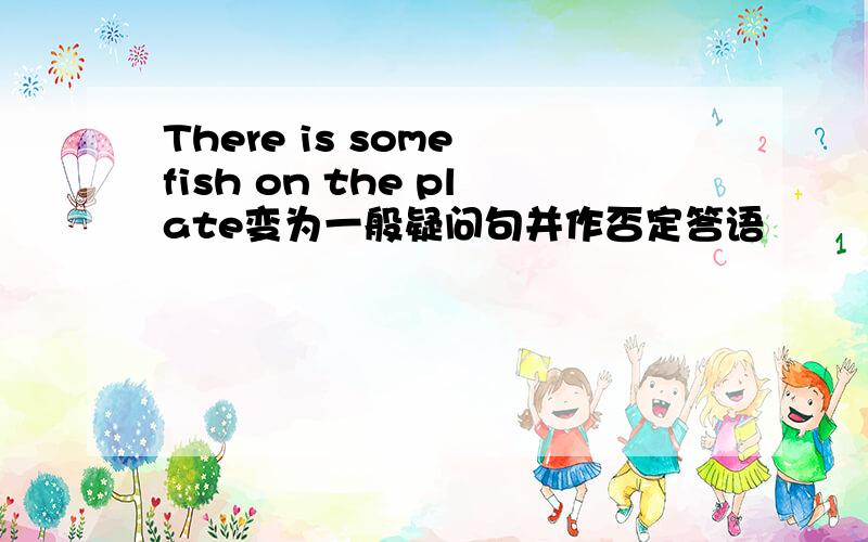 There is some fish on the plate变为一般疑问句并作否定答语