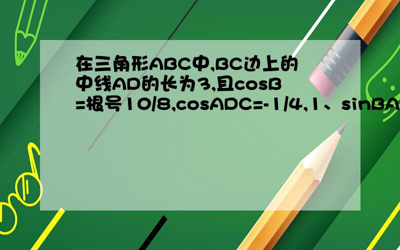 在三角形ABC中,BC边上的中线AD的长为3,且cosB=根号10/8,cosADC=-1/4,1、sinBAD的值2、求AC边的长