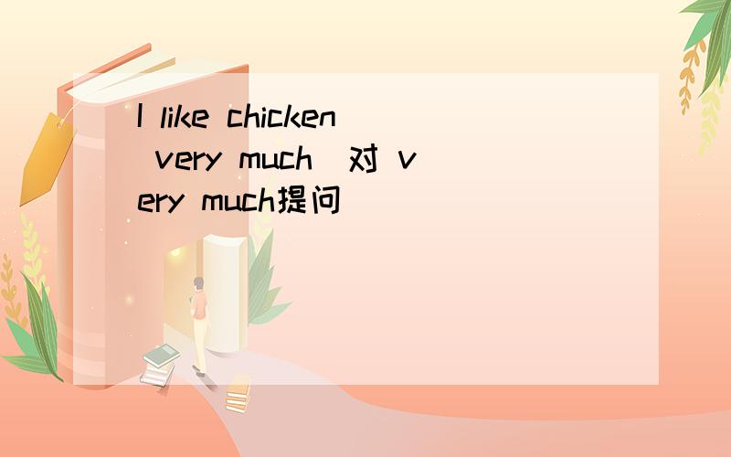 I like chicken very much[对 very much提问]
