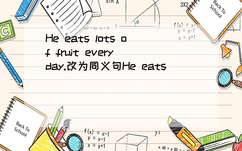 He eats lots of fruit every day.改为同义句He eats _______ _______ ________ fruit every day.请输入问题补充