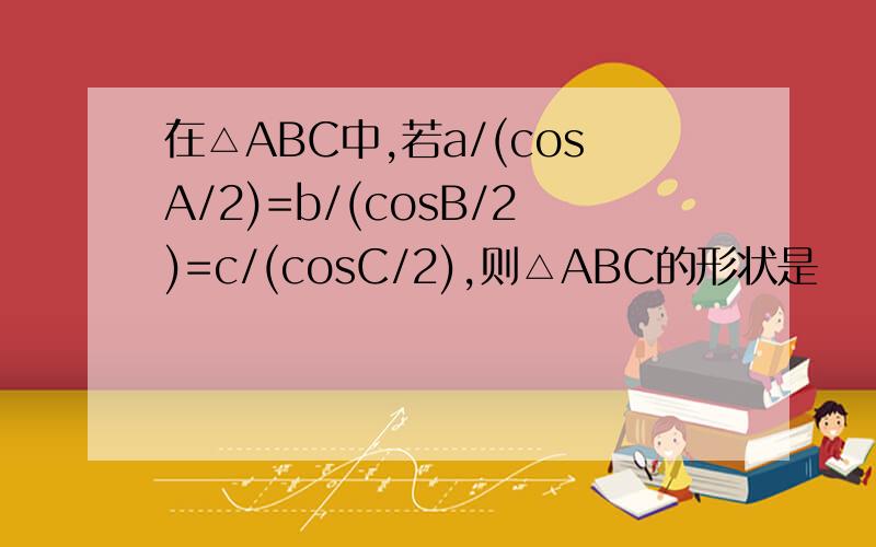 在△ABC中,若a/(cosA/2)=b/(cosB/2)=c/(cosC/2),则△ABC的形状是