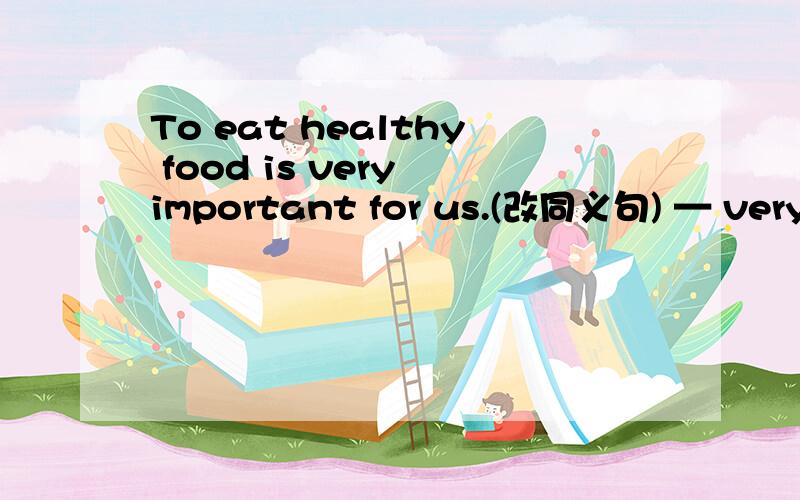 To eat healthy food is very important for us.(改同义句) — very important — us — — healthy food