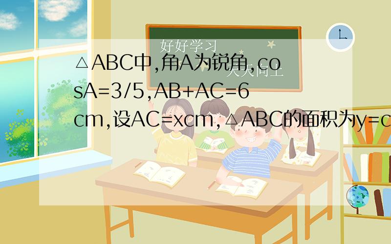 △ABC中,角A为锐角,cosA=3/5,AB+AC=6cm,设AC=xcm,△ABC的面积为y=cm²1.求y关于x的解析式和自变量x的取值范围