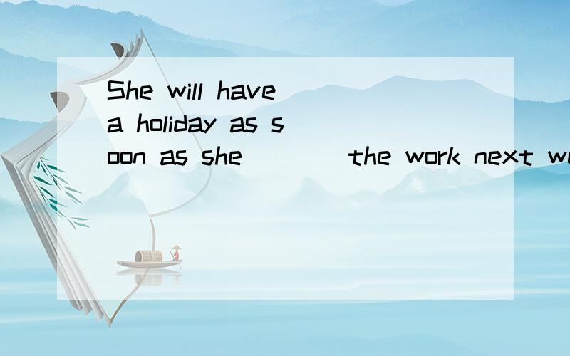 She will have a holiday as soon as she____the work next week.A.finishes B.doesn＇t C.will finish D.won＇t finish 选什么,为什么?