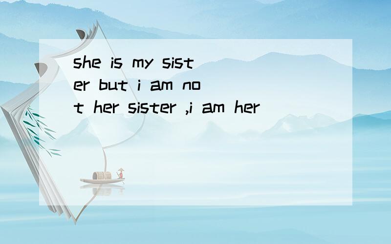 she is my sister but i am not her sister ,i am her __