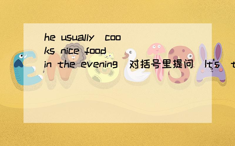 he usually（cooks nice food） in the evening（对括号里提问）It's（ten fifteen）（对括号里提问）