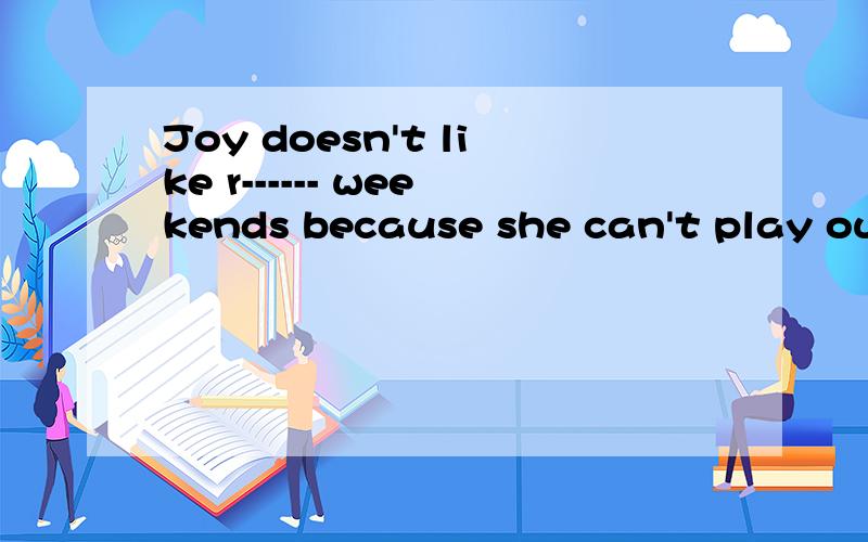 Joy doesn't like r------ weekends because she can't play outside填空