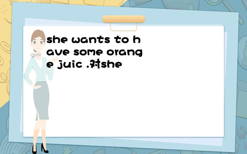 she wants to have some orange juic .对she