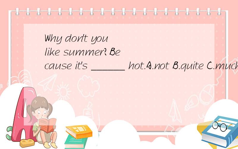 Why don't you like summer?Because it's ______ hot.A.not B.quite C.much D.much too 选哪个?为什么?