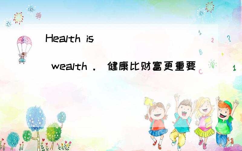 Health is _____ _____ ______ wealth .（健康比财富更重要）
