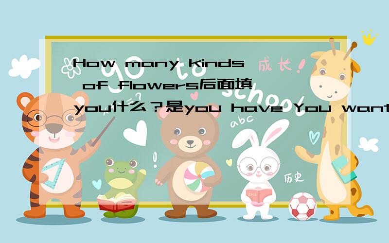 How many kinds of flowers后面填you什么？是you have You want Do You have.You like