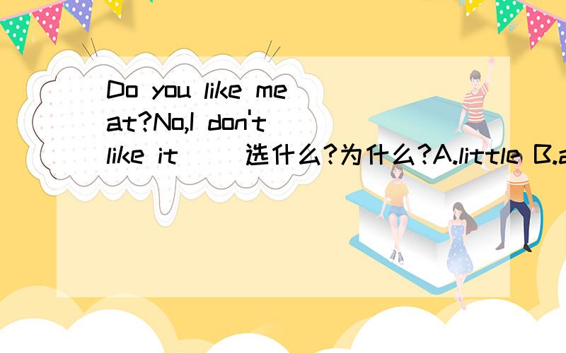 Do you like meat?No,I don't like it( )选什么?为什么?A.little B.a lot C.much D.at all