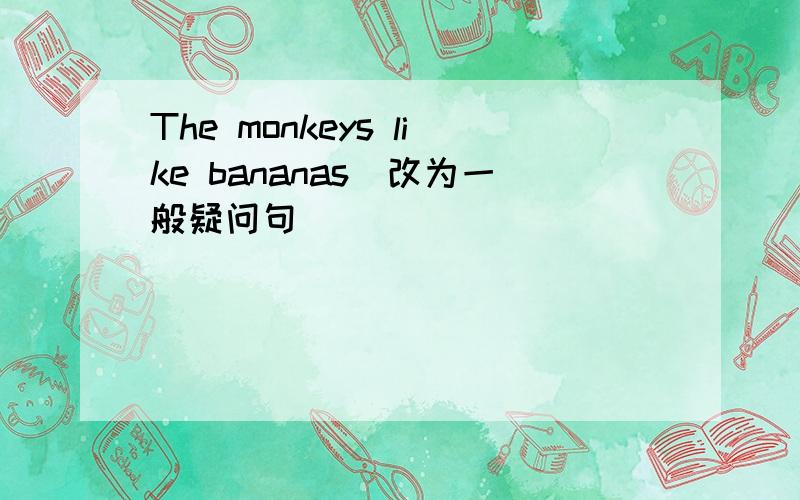 The monkeys like bananas(改为一般疑问句)