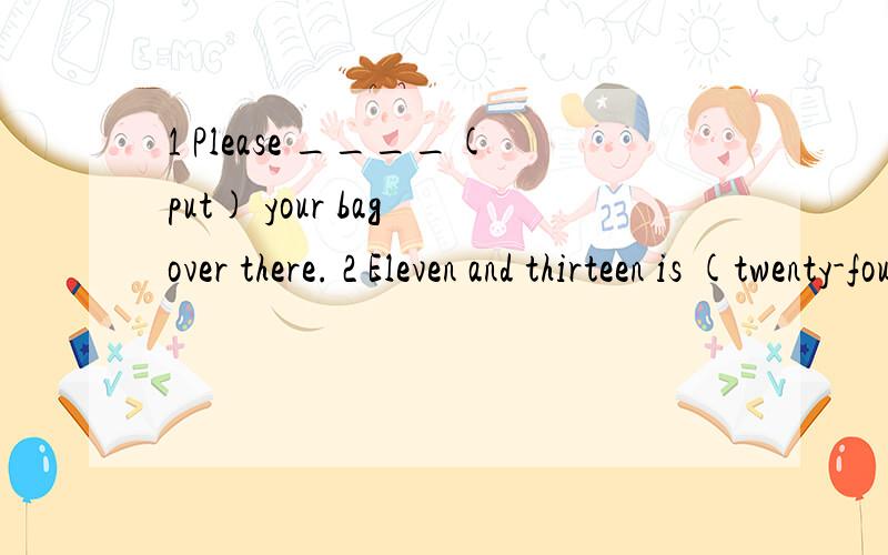 1 Please ____(put) your bag over there. 2 Eleven and thirteen is (twenty-four)划线.对划线部分提问____eleven and thirteen.3 look out of  、    look forward  to（翻译）4 don't like his new i___.   5 Please w___ me up at eight tomorrow mor