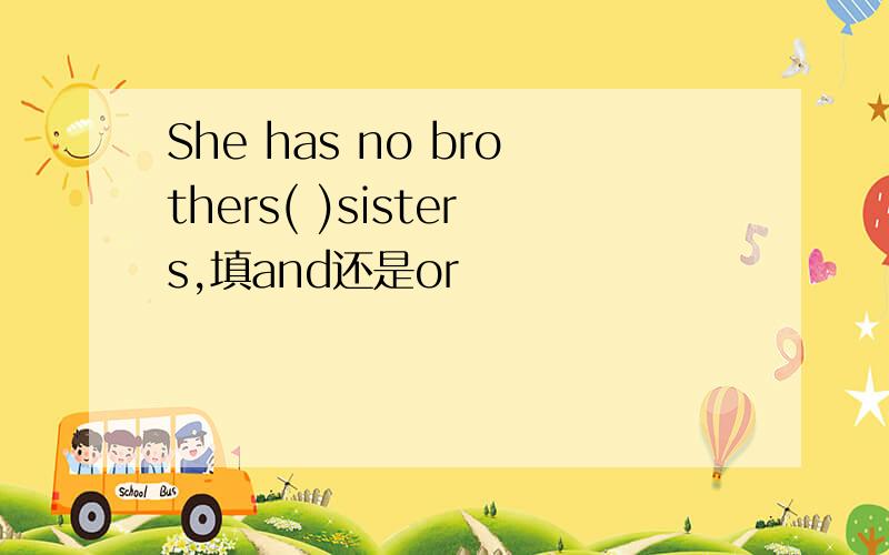 She has no brothers( )sisters,填and还是or