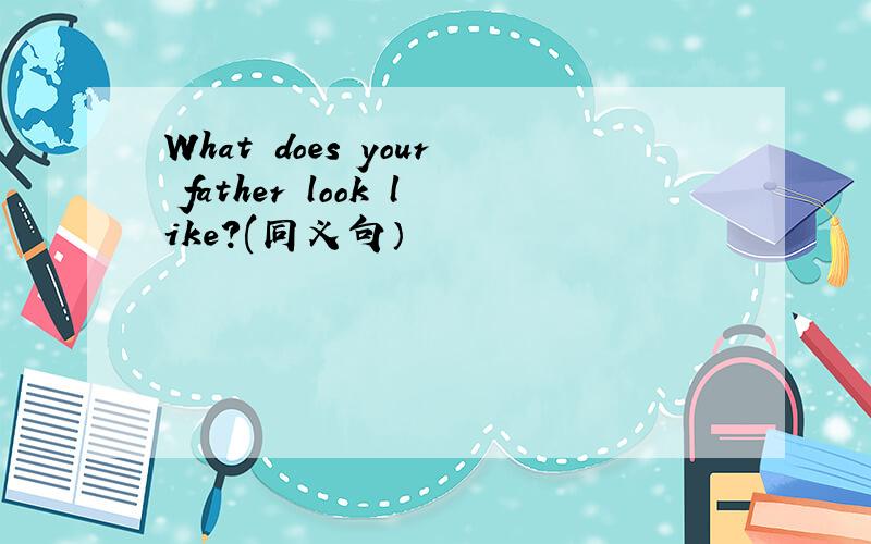 What does your father look like?(同义句）