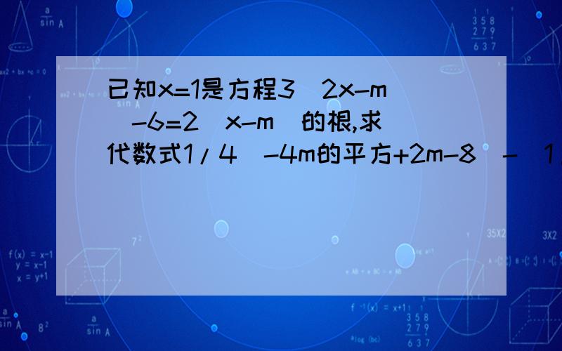 已知x=1是方程3(2x-m)-6=2(x-m)的根,求代数式1/4(-4m的平方+2m-8)-(1/2m-1)