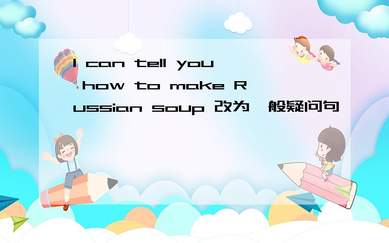 I can tell you how to make Russian soup 改为一般疑问句
