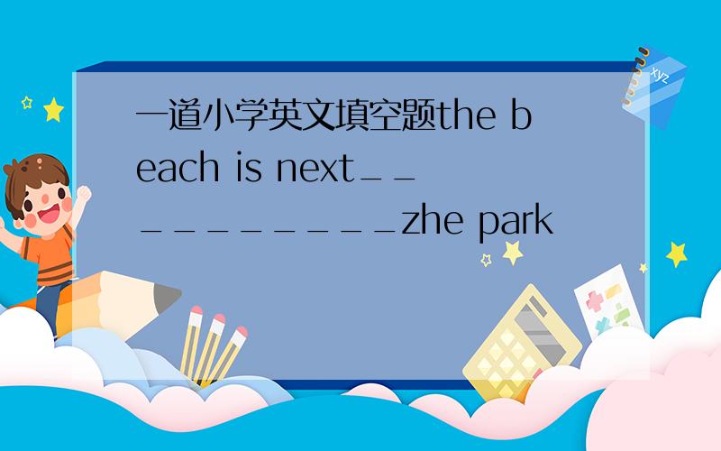 一道小学英文填空题the beach is next__________zhe park