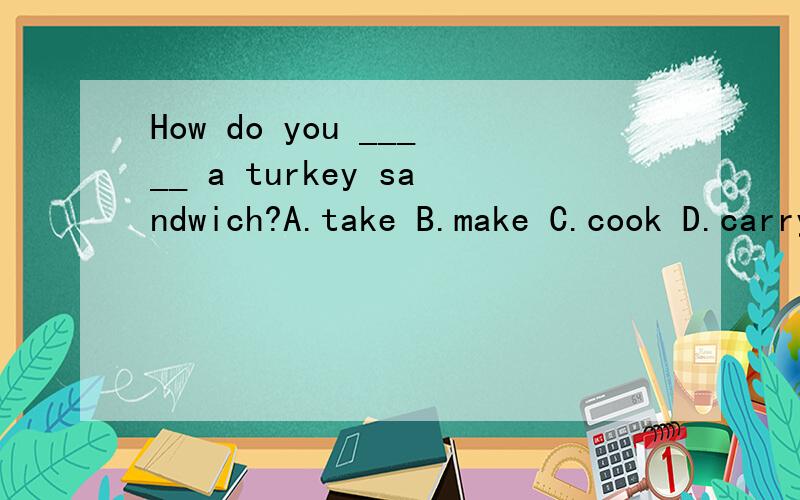 How do you _____ a turkey sandwich?A.take B.make C.cook D.carry 为什么不能选B?很疑惑.