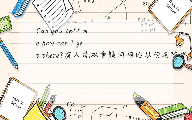 Can you tell me how can I get there?有人说双重疑问句的从句用陈述语序,所以为什么不是Can you tell me how I can get there?