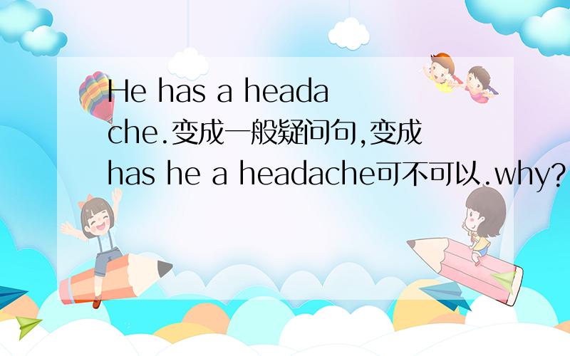 He has a headache.变成一般疑问句,变成has he a headache可不可以.why?