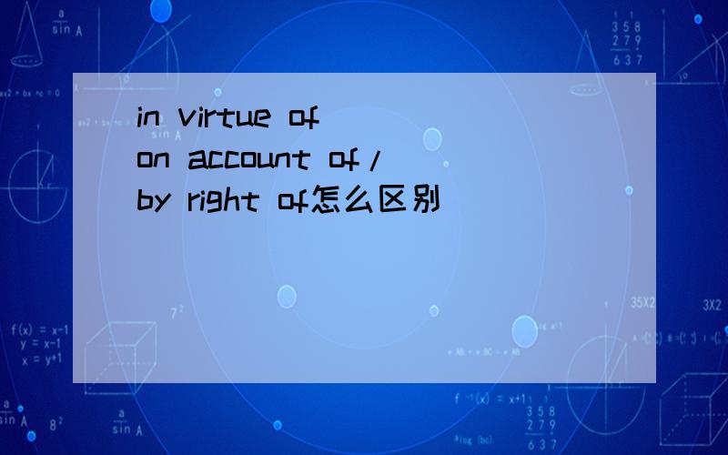 in virtue of ／on account of/by right of怎么区别