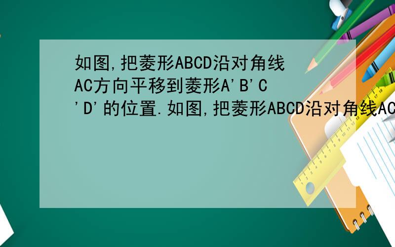如图,把菱形ABCD沿对角线AC方向平移到菱形A'B'C'D'的位置.如图,把菱形ABCD沿对角线AC方向平移到菱形A'B'C'D'的位置,他们重叠的部分的面积是菱形ABCD面积的一半,若AC=根号2,求菱形移动的距离