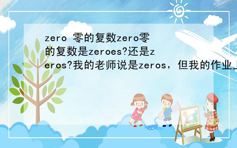 zero 零的复数zero零的复数是zeroes?还是zeros?我的老师说是zeros，但我的作业上又有zeroes，我问老师，老师也搞不懂了```请各位大虾帮帮忙啊~