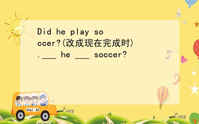 Did he play soccer?(改成现在完成时).___ he ___ soccer?