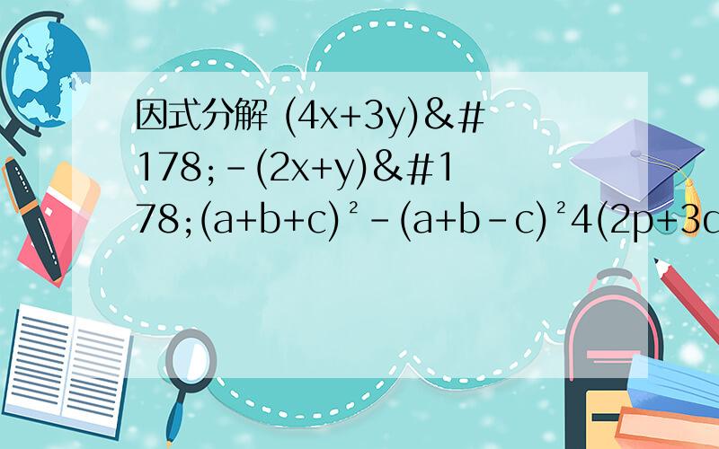 因式分解 (4x+3y)²-(2x+y)²(a+b+c)²-(a+b-c)²4(2p+3q)²-(3p-q)²(x²+y²)-x²y²