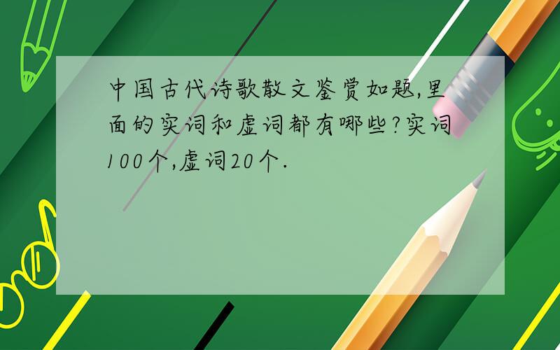 中国古代诗歌散文鉴赏如题,里面的实词和虚词都有哪些?实词100个,虚词20个.