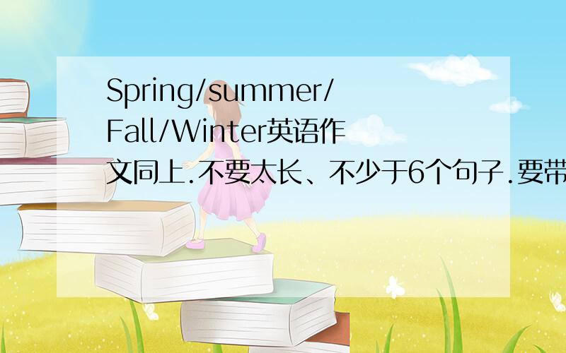Spring/summer/Fall/Winter英语作文同上.不要太长、不少于6个句子.要带翻译