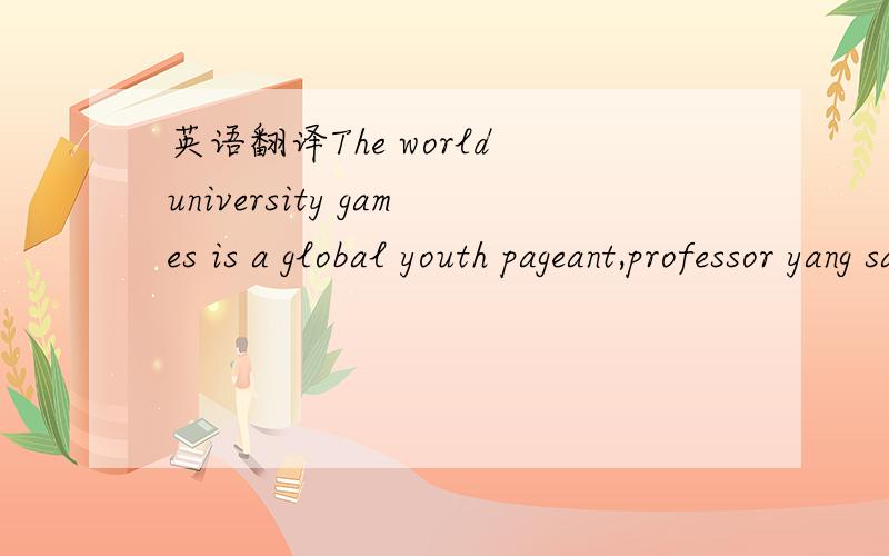 英语翻译The world university games is a global youth pageant,professor yang said,Shenzhen teenagers in taking the ideal,and extensive youth taking action,and the whole people meet different color,race,religion and culture,the different parts of t