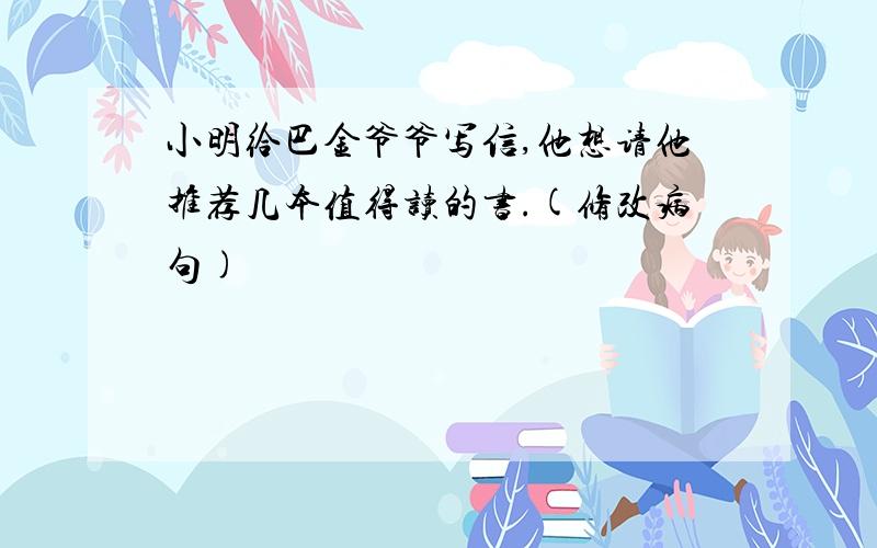 小明给巴金爷爷写信,他想请他推荐几本值得读的书.(修改病句)