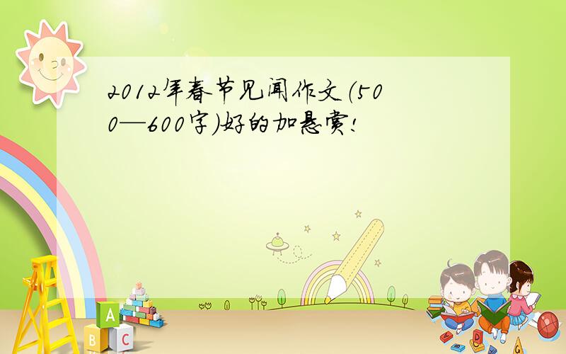 2012年春节见闻作文（500—600字）好的加悬赏!