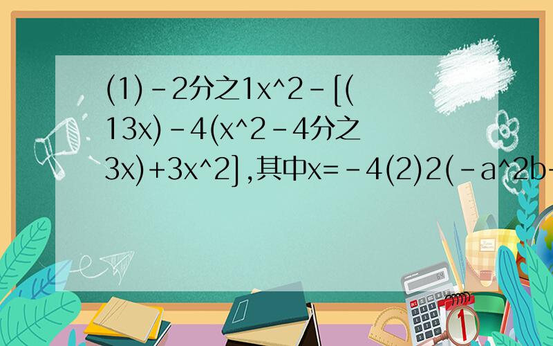 (1)-2分之1x^2-[(13x)-4(x^2-4分之3x)+3x^2],其中x=-4(2)2(-a^2b+3ab^2)-4(ab^2+3a^2b)-2(ab^2-2a^2b)其中a=-2,b=4分之1