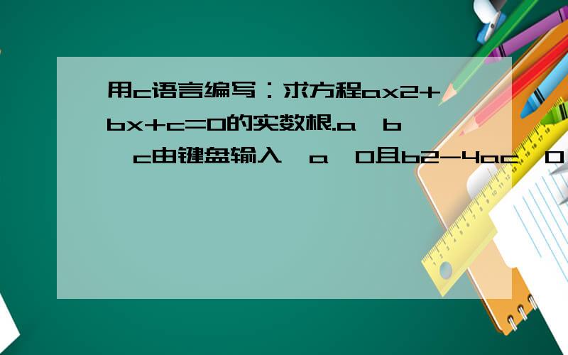 用c语言编写：求方程ax2+bx+c=0的实数根.a,b,c由键盘输入,a≠0且b2-4ac>0；谢谢!