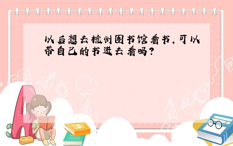 以后想去杭州图书馆看书,可以带自己的书进去看吗?