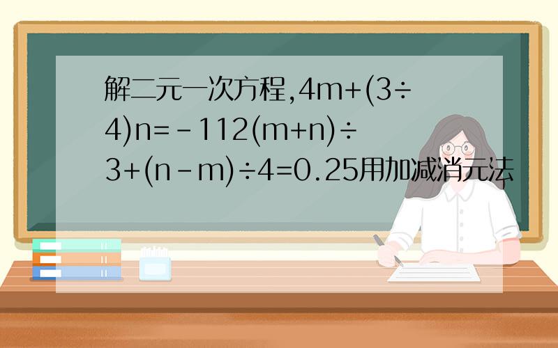 解二元一次方程,4m+(3÷4)n=-112(m+n)÷3+(n-m)÷4=0.25用加减消元法