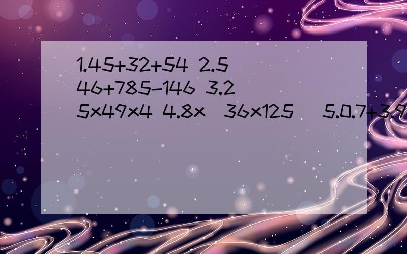 1.45+32+54 2.546+785-146 3.25x49x4 4.8x（36x125） 5.0.7+3.9+4.3+6.1 6.8x4x12.5x0.25 7.2.7x4.8+2.7x5.2 8.905x99+905 9.13x10.2列式计算哦,能简算要简算·