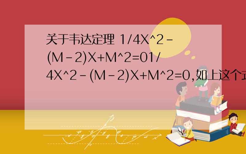 关于韦达定理 1/4X^2-(M-2)X+M^2=01/4X^2-(M-2)X+M^2=0,如上这个式子使我今天作数学题时碰到的,会解,但遇到了别的麻烦.韦达定理说：X1+X2=-b/a 而且一个一元二次方程可以表达为 ：X^2-(X1+X2)+X1X2＝0在如