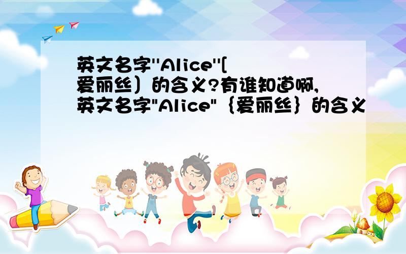 英文名字''Alice''[爱丽丝〕的含义?有谁知道啊,英文名字